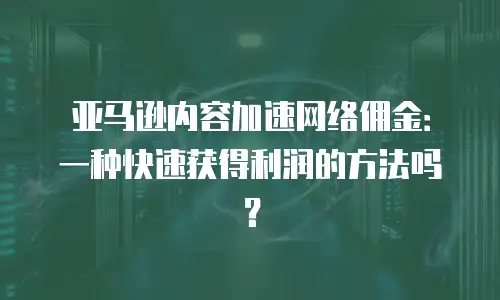 亚马逊内容加速网络佣金：一种快速获得利润的方法吗？