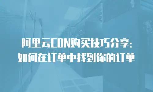 阿里云CDN购买技巧分享：如何在订单中找到你的订单