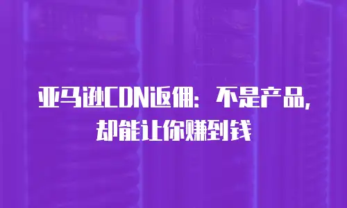 亚马逊CDN返佣：不是产品，却能让你赚到钱