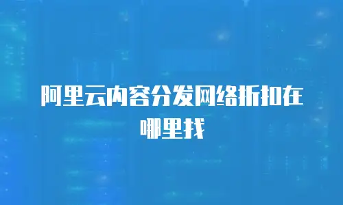 阿里云内容分发网络折扣在哪里找