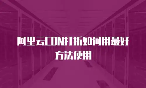 阿里云CDN打折如何用最好方法使用