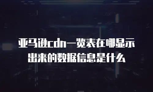 亚马逊cdn一览表在哪显示出来的数据信息是什么