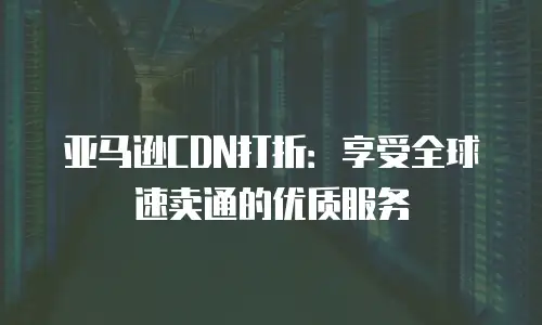 亚马逊CDN打折：享受全球速卖通的优质服务