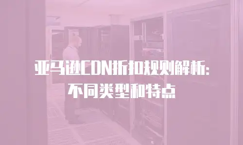 亚马逊CDN折扣规则解析：不同类型和特点