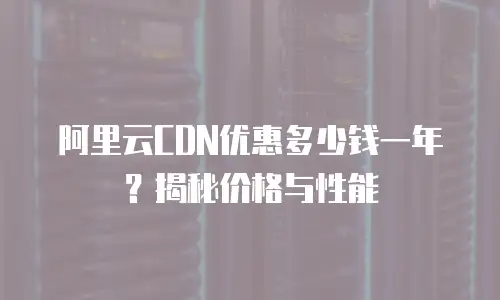 阿里云CDN优惠多少钱一年？揭秘价格与性能