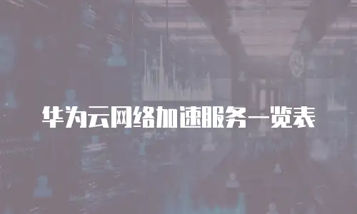 华为云网络加速服务一览表