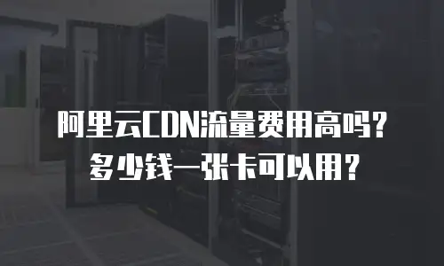 阿里云CDN流量费用高吗？多少钱一张卡可以用？