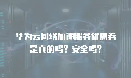 华为云网络加速服务优惠券是真的吗？安全吗？