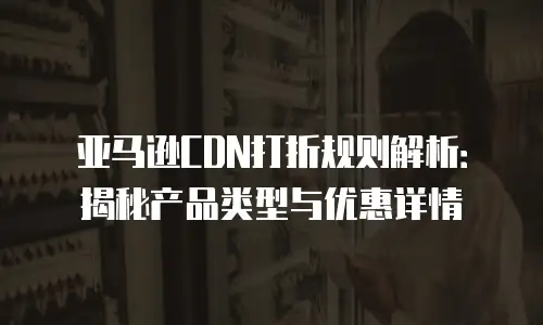 亚马逊CDN打折规则解析：揭秘产品类型与优惠详情