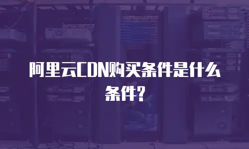 阿里云CDN购买条件是什么条件?