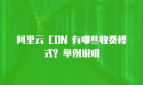 阿里云 CDN 有哪些收费模式? 举例说明