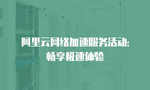 阿里云网络加速服务活动：畅享极速体验