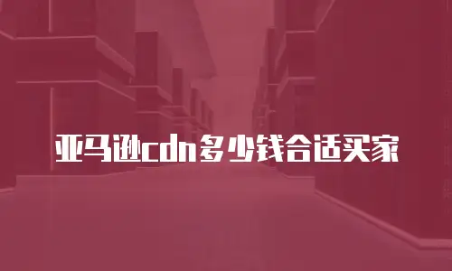 亚马逊cdn多少钱合适买家