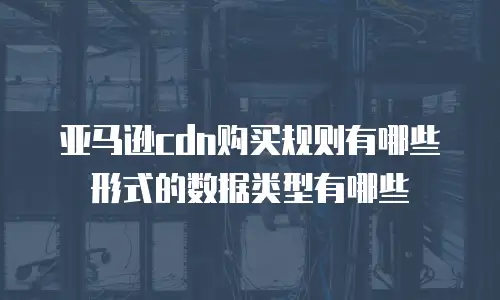 亚马逊cdn购买规则有哪些形式的数据类型有哪些