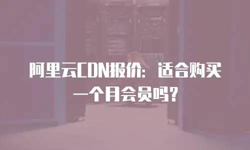阿里云CDN报价：适合购买一个月会员吗？