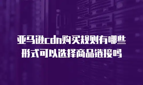 亚马逊cdn购买规则有哪些形式可以选择商品链接吗