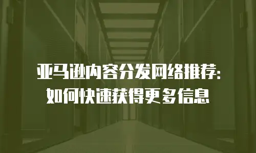 亚马逊内容分发网络推荐：如何快速获得更多信息