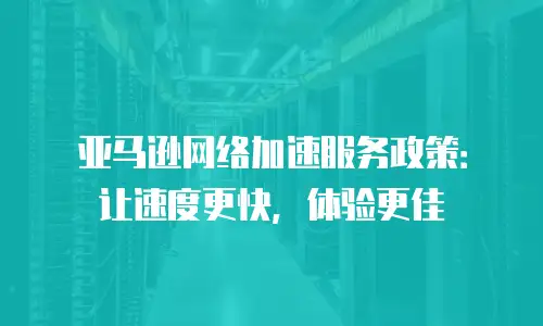 亚马逊网络加速服务政策：让速度更快，体验更佳