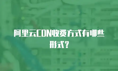 阿里云CDN收费方式有哪些形式？
