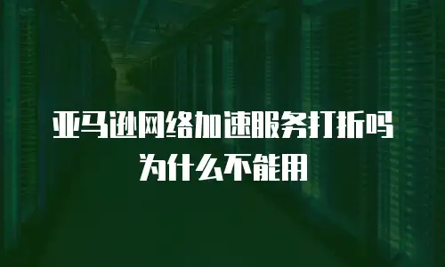 亚马逊网络加速服务打折吗为什么不能用