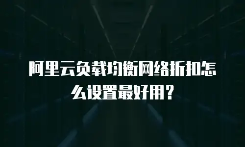 阿里云负载均衡网络折扣怎么设置最好用？