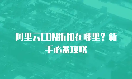 阿里云CDN折扣在哪里？新手必备攻略