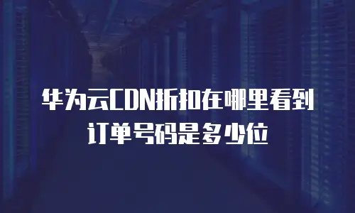 华为云CDN折扣在哪里看到订单号码是多少位