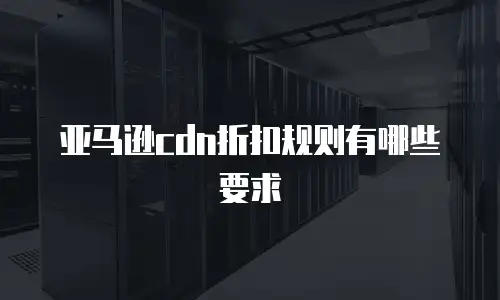 亚马逊cdn折扣规则有哪些要求