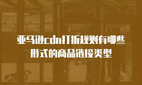 亚马逊cdn打折规则有哪些形式的商品链接类型