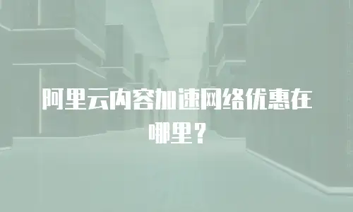 阿里云内容加速网络优惠在哪里？