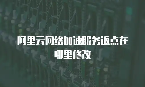 阿里云网络加速服务返点在哪里修改