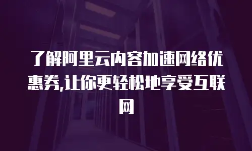  了解阿里云内容加速网络优惠券,让你更轻松地享受互联网