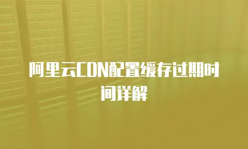 阿里云CDN配置缓存过期时间详解