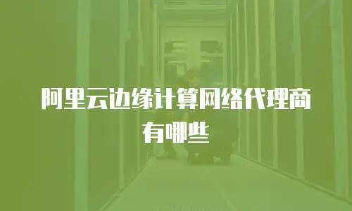 阿里云边缘计算网络代理商有哪些