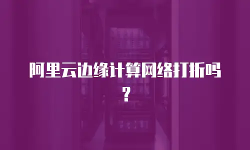 阿里云边缘计算网络打折吗？