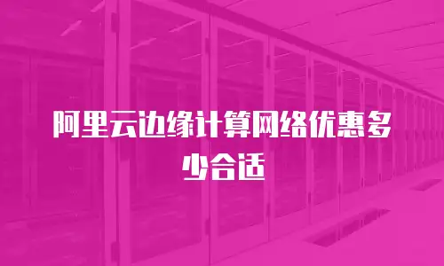 阿里云边缘计算网络优惠多少合适