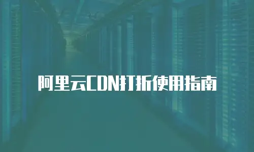 阿里云CDN打折使用指南