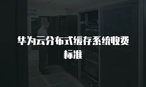 华为云分布式缓存系统收费标准
