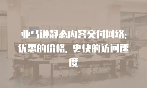 亚马逊静态内容交付网络: 优惠的价格, 更快的访问速度