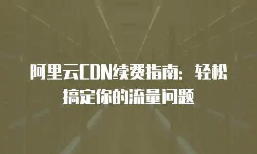 阿里云CDN续费指南：轻松搞定你的流量问题