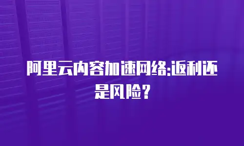 阿里云内容加速网络:返利还是风险？