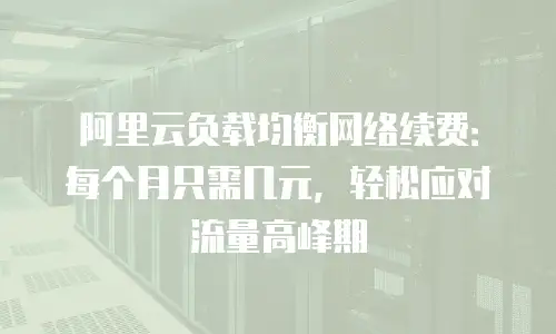 阿里云负载均衡网络续费：每个月只需几元，轻松应对流量高峰期