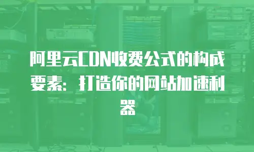 阿里云CDN收费公式的构成要素：打造你的网站加速利器