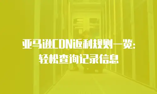 亚马逊CDN返利规则一览：轻松查询记录信息