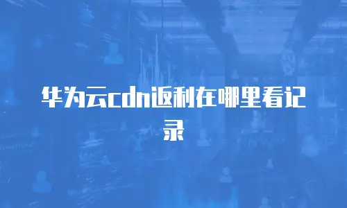 华为云cdn返利在哪里看记录