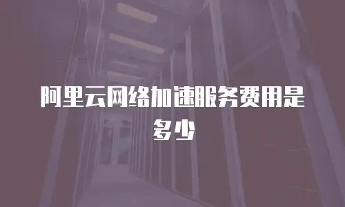 阿里云网络加速服务费用是多少