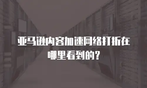 亚马逊内容加速网络打折在哪里看到的？