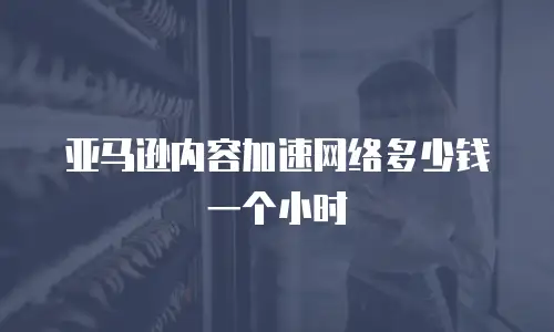 亚马逊内容加速网络多少钱一个小时