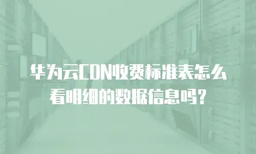 华为云CDN收费标准表怎么看明细的数据信息吗？