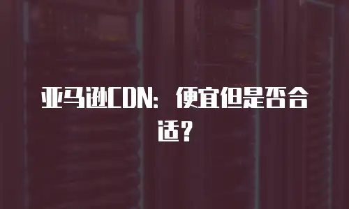 亚马逊CDN：便宜但是否合适？